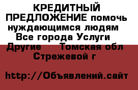 КРЕДИТНЫЙ ПРЕДЛОЖЕНИЕ помочь нуждающимся людям - Все города Услуги » Другие   . Томская обл.,Стрежевой г.